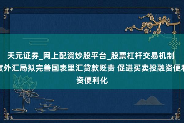 天元证券_网上配资炒股平台_股票杠杆交易机制 国度外汇局拟完善国表里汇贷款贬责 促进买卖投融资便利化