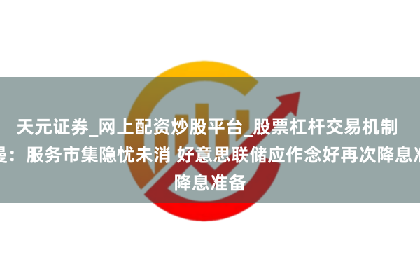 天元证券_网上配资炒股平台_股票杠杆交易机制 鲍曼：服务市集隐忧未消 好意思联储应作念好再次降息准备