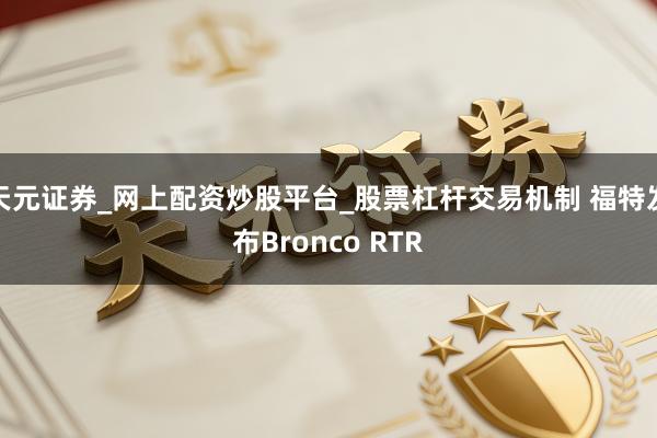 天元证券_网上配资炒股平台_股票杠杆交易机制 福特发布Bronco RTR
