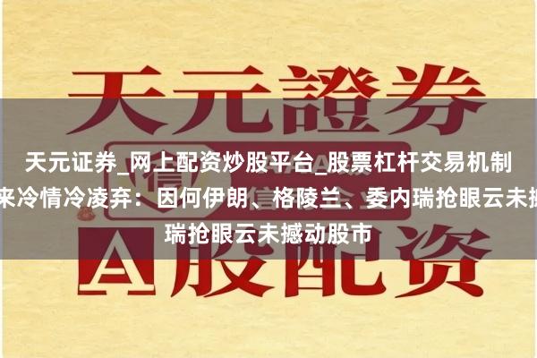 天元证券_网上配资炒股平台_股票杠杆交易机制 阛阓向来冷情冷凌弃：因何伊朗、格陵兰、委内瑞抢眼云未撼动股市