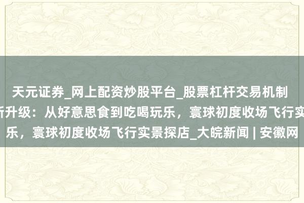 天元证券_网上配资炒股平台_股票杠杆交易机制 高德扫街榜100天全新升级：从好意思食到吃喝玩乐，寰球初度收场飞行实景探店_大皖新闻 | 安徽网