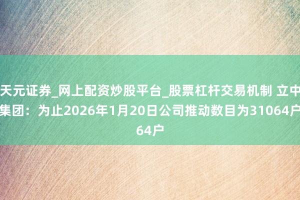 天元证券_网上配资炒股平台_股票杠杆交易机制 立中集团：为止2026年1月20日公司推动数目为31064户