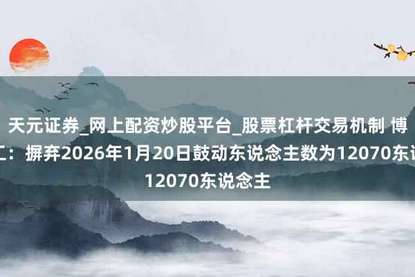 天元证券_网上配资炒股平台_股票杠杆交易机制 博众精工：摒弃2026年1月20日鼓动东说念主数为12070东说念主