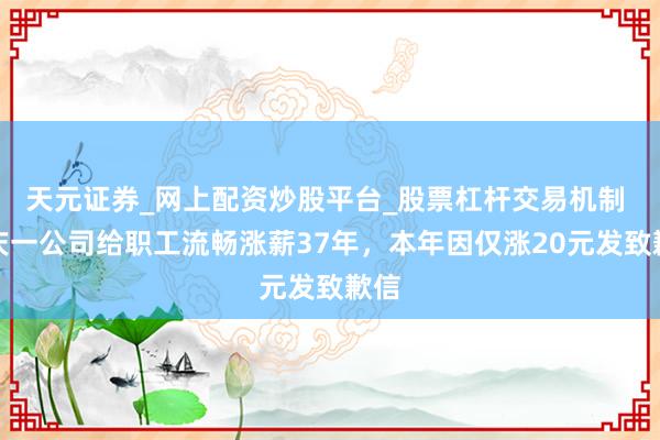 天元证券_网上配资炒股平台_股票杠杆交易机制 重庆一公司给职工流畅涨薪37年，本年因仅涨20元发致歉信