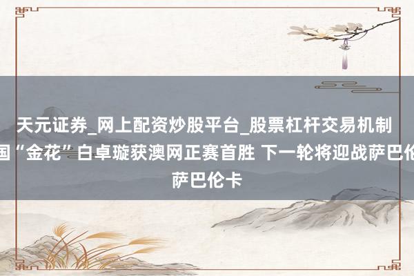 天元证券_网上配资炒股平台_股票杠杆交易机制 中国“金花”白卓璇获澳网正赛首胜 下一轮将迎战萨巴伦卡