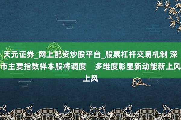 天元证券_网上配资炒股平台_股票杠杆交易机制 深市主要指数样本股将调度    多维度彰显新动能新上风
