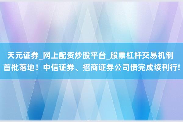 天元证券_网上配资炒股平台_股票杠杆交易机制 首批落地！中信证券、招商证券公司债完成续刊行!