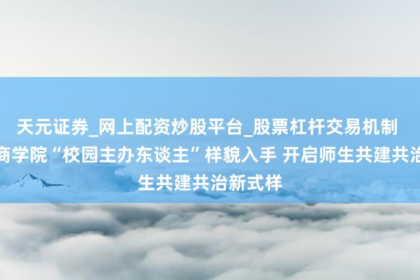 天元证券_网上配资炒股平台_股票杠杆交易机制 云南工商学院“校园主办东谈主”样貌入手 开启师生共建共治新式样