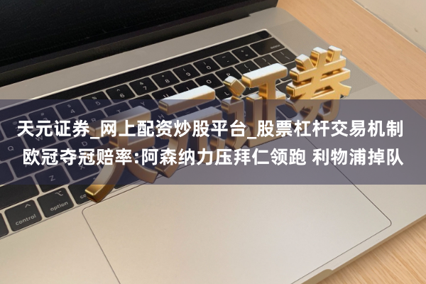 天元证券_网上配资炒股平台_股票杠杆交易机制 欧冠夺冠赔率:阿森纳力压拜仁领跑 利物浦掉队