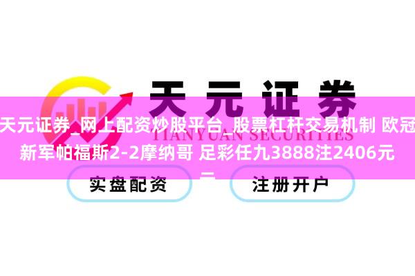 天元证券_网上配资炒股平台_股票杠杆交易机制 欧冠新军帕福斯2-2摩纳哥 足彩任九3888注2406元