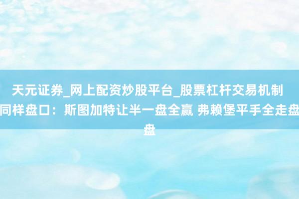 天元证券_网上配资炒股平台_股票杠杆交易机制 同样盘口：斯图加特让半一盘全赢 弗赖堡平手全走盘