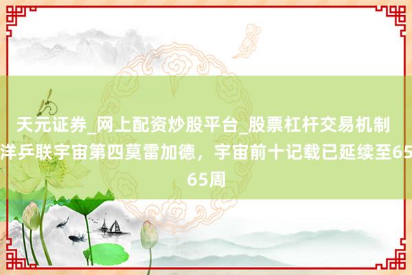 天元证券_网上配资炒股平台_股票杠杆交易机制 外洋乒联宇宙第四莫雷加德，宇宙前十记载已延续至65周