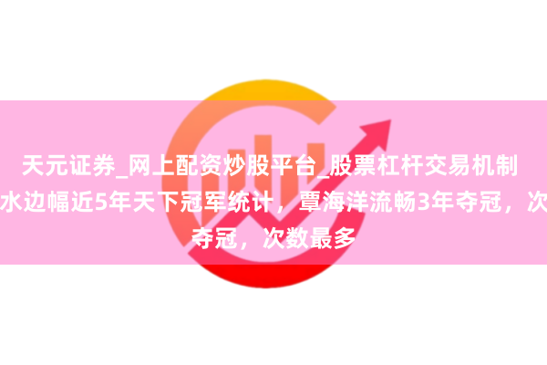 天元证券_网上配资炒股平台_股票杠杆交易机制 我国游水边幅近5年天下冠军统计，覃海洋流畅3年夺冠，次数最多