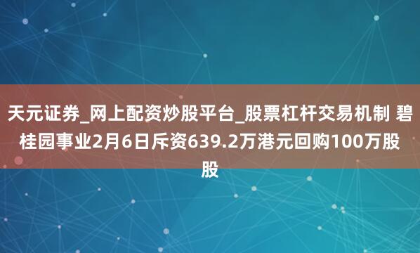 天元证券_网上配资炒股平台_股票杠杆交易机制 碧桂园事业2月6日斥资639.2万港元回购100万股