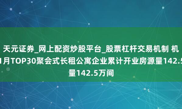 天元证券_网上配资炒股平台_股票杠杆交易机制 机构：1月TOP30聚会式长租公寓企业累计开业房源量142.5万间