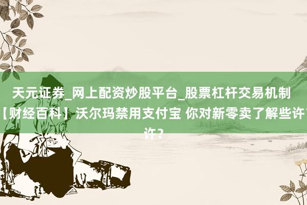 天元证券_网上配资炒股平台_股票杠杆交易机制 【财经百科】沃尔玛禁用支付宝 你对新零卖了解些许？