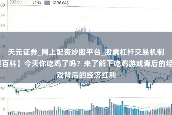 天元证券_网上配资炒股平台_股票杠杆交易机制 【财经百科】今天你吃鸡了吗？来了解下吃鸡游戏背后的经济红利