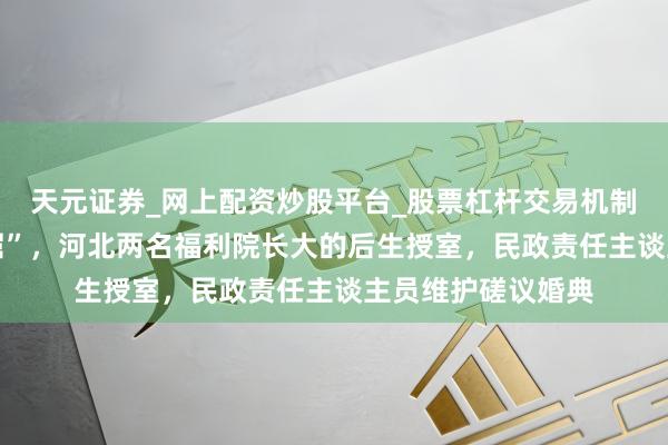 天元证券_网上配资炒股平台_股票杠杆交易机制 “别让妮儿包了屈”，河北两名福利院长大的后生授室，民政责任主谈主员维护磋议婚典