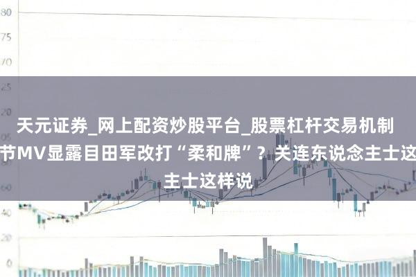 天元证券_网上配资炒股平台_股票杠杆交易机制 元宵节MV显露目田军改打“柔和牌”?关连东说念主士这样说