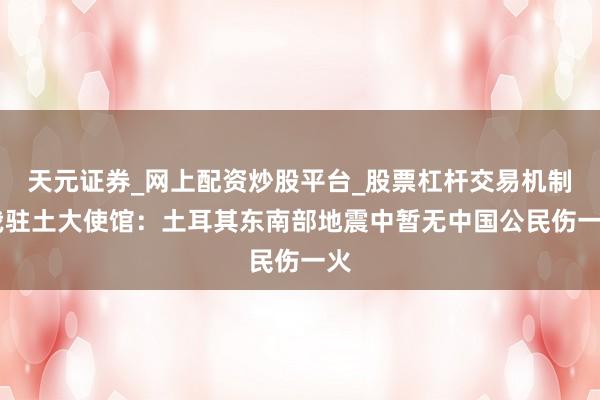 天元证券_网上配资炒股平台_股票杠杆交易机制 我驻土大使馆：土耳其东南部地震中暂无中国公民伤一火
