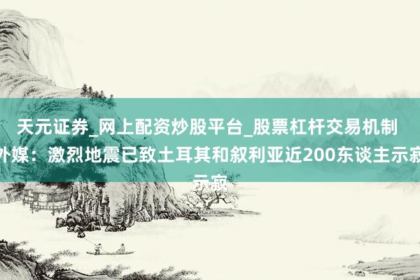 天元证券_网上配资炒股平台_股票杠杆交易机制 外媒：激烈地震已致土耳其和叙利亚近200东谈主示寂