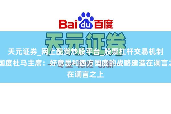 天元证券_网上配资炒股平台_股票杠杆交易机制 俄国度杜马主席：好意思和西方国度的战略建造在谰言之上
