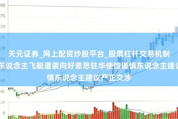 天元证券_网上配资炒股平台_股票杠杆交易机制 中方就无东说念主飞艇遭袭向好意思驻华使馆谨慎东说念主建议严正交涉