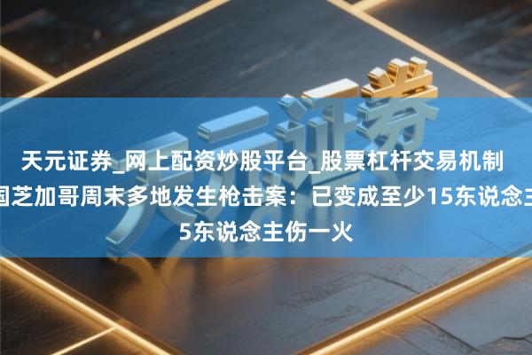 天元证券_网上配资炒股平台_股票杠杆交易机制 好意思国芝加哥周末多地发生枪击案：已变成至少15东说念主伤一火