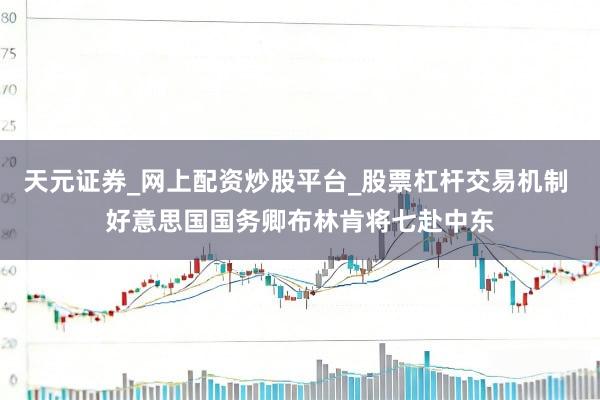 天元证券_网上配资炒股平台_股票杠杆交易机制 好意思国国务卿布林肯将七赴中东