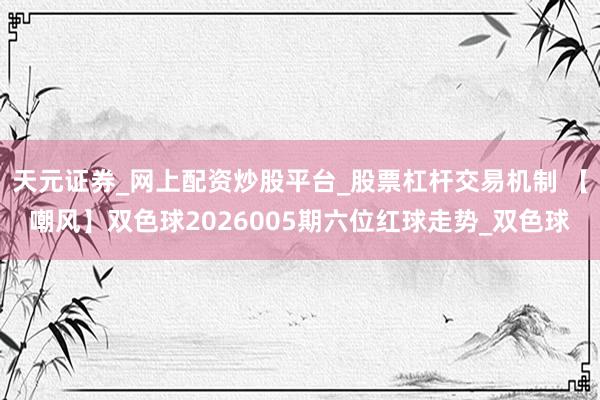 天元证券_网上配资炒股平台_股票杠杆交易机制 【嘲风】双色球2026005期六位红球走势_双色球