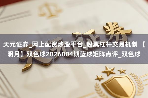 天元证券_网上配资炒股平台_股票杠杆交易机制 【明月】双色球2026004期蓝球矩阵点评_双色球