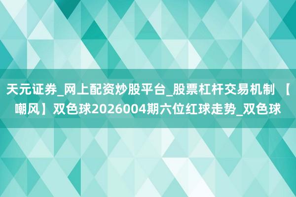 天元证券_网上配资炒股平台_股票杠杆交易机制 【嘲风】双色球2026004期六位红球走势_双色球