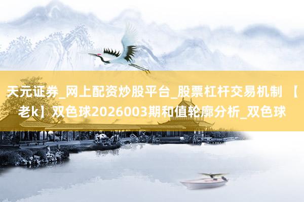 天元证券_网上配资炒股平台_股票杠杆交易机制 【老k】双色球2026003期和值轮廓分析_双色球