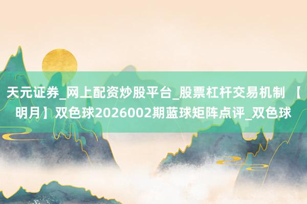 天元证券_网上配资炒股平台_股票杠杆交易机制 【明月】双色球2026002期蓝球矩阵点评_双色球
