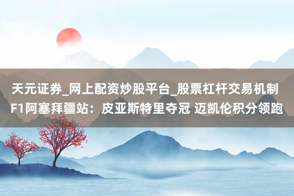 天元证券_网上配资炒股平台_股票杠杆交易机制 F1阿塞拜疆站：皮亚斯特里夺冠 迈凯伦积分领跑