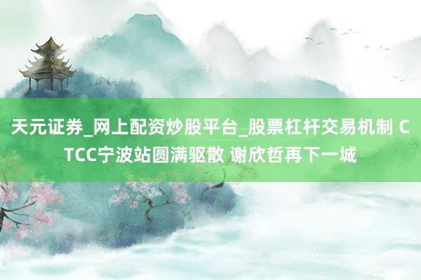 天元证券_网上配资炒股平台_股票杠杆交易机制 CTCC宁波站圆满驱散 谢欣哲再下一城