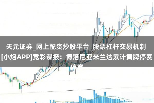 天元证券_网上配资炒股平台_股票杠杆交易机制 [小炮APP]竞彩谍报：博洛尼亚米兰达累计黄牌停赛