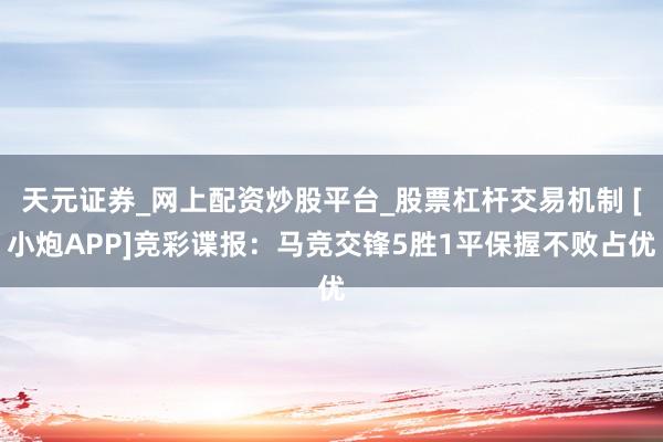 天元证券_网上配资炒股平台_股票杠杆交易机制 [小炮APP]竞彩谍报：马竞交锋5胜1平保握不败占优