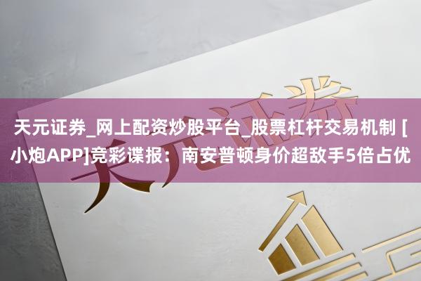 天元证券_网上配资炒股平台_股票杠杆交易机制 [小炮APP]竞彩谍报：南安普顿身价超敌手5倍占优