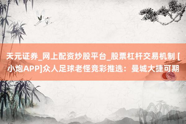 天元证券_网上配资炒股平台_股票杠杆交易机制 [小炮APP]众人足球老怪竞彩推选：曼城大捷可期