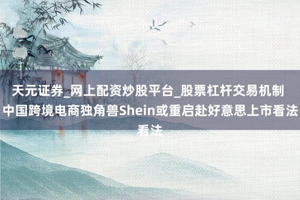 天元证券_网上配资炒股平台_股票杠杆交易机制 中国跨境电商独角兽Shein或重启赴好意思上市看法