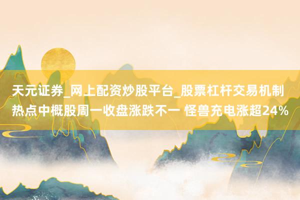 天元证券_网上配资炒股平台_股票杠杆交易机制 热点中概股周一收盘涨跌不一 怪兽充电涨超24%