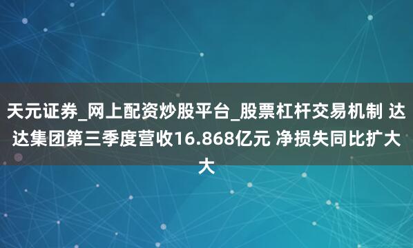 天元证券_网上配资炒股平台_股票杠杆交易机制 达达集团第三季度营收16.868亿元 净损失同比扩大