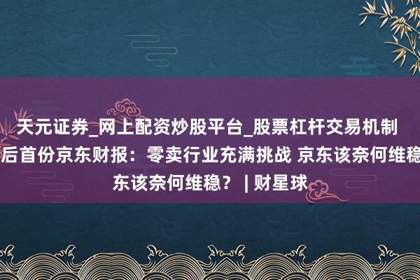 天元证券_网上配资炒股平台_股票杠杆交易机制 徐雷任总裁后首份京东财报：零卖行业充满挑战 京东该奈何维稳？ | 财星球